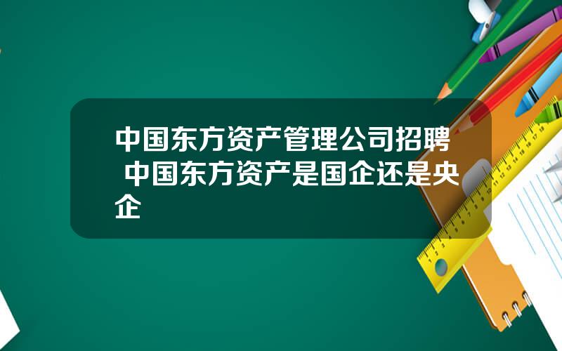 中国东方资产管理公司招聘 中国东方资产是国企还是央企